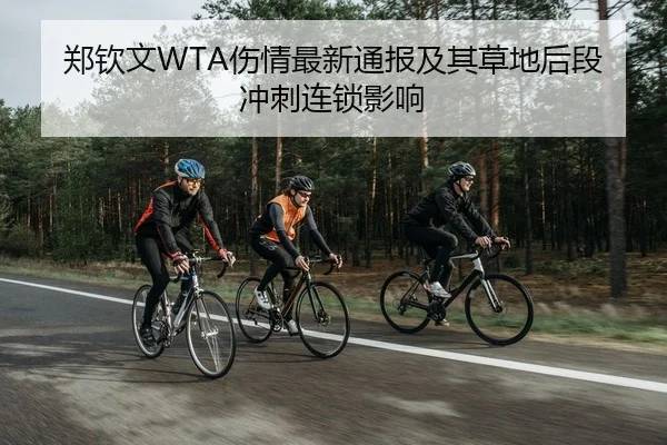 郑钦文WTA伤情最新通报及其草地后段冲刺连锁影响